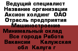 Ведущий специалист › Название организации ­ Аксион-холдинг, ОАО › Отрасль предприятия ­ Машиностроение › Минимальный оклад ­ 1 - Все города Работа » Вакансии   . Калужская обл.,Калуга г.